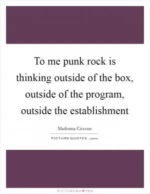 To me punk rock is thinking outside of the box, outside of the program, outside the establishment Picture Quote #1