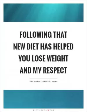 Following that new diet has helped you lose weight and my respect Picture Quote #1