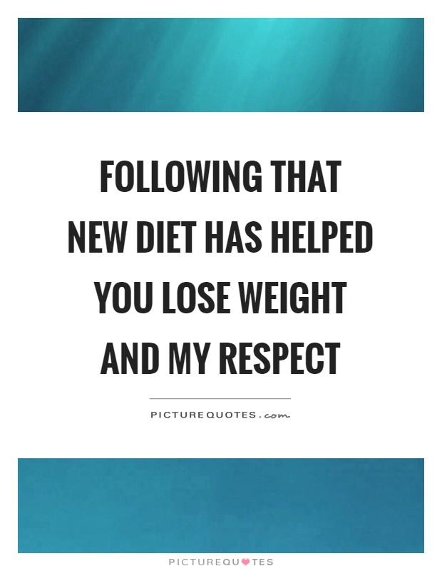 Following that new diet has helped you lose weight and my respect Picture Quote #1