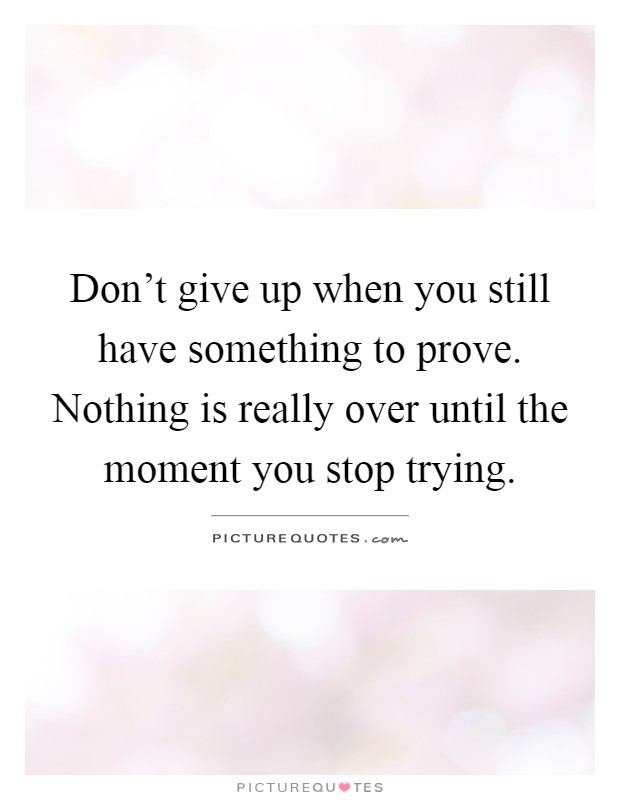 Don't give up when you still have something to prove. Nothing is really over until the moment you stop trying Picture Quote #1