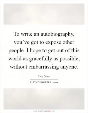 To write an autobiography, you’ve got to expose other people. I hope to get out of this world as gracefully as possible, without embarrassing anyone Picture Quote #1