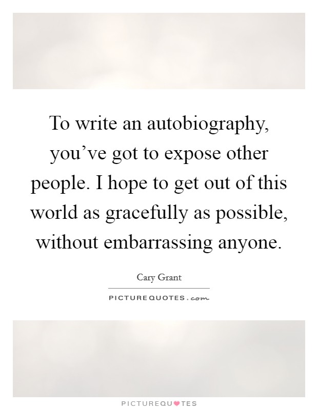 To write an autobiography, you've got to expose other people. I hope to get out of this world as gracefully as possible, without embarrassing anyone Picture Quote #1