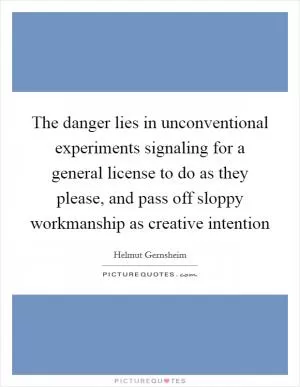 The danger lies in unconventional experiments signaling for a general license to do as they please, and pass off sloppy workmanship as creative intention Picture Quote #1
