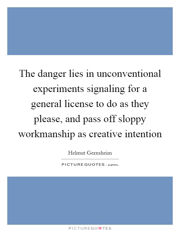 The danger lies in unconventional experiments signaling for a general license to do as they please, and pass off sloppy workmanship as creative intention Picture Quote #1
