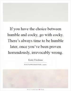 If you have the choice between humble and cocky, go with cocky. There’s always time to be humble later, once you’ve been proven horrendously, irrevocably wrong Picture Quote #1
