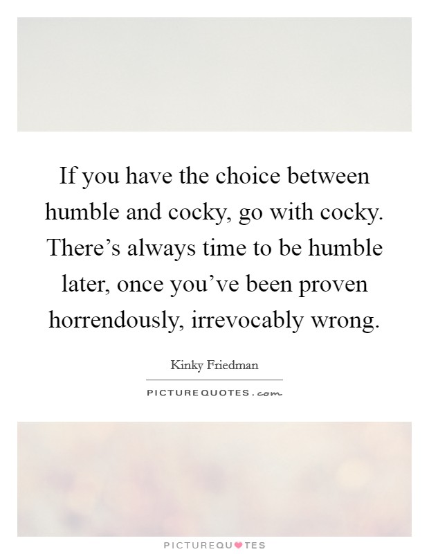 If you have the choice between humble and cocky, go with cocky. There's always time to be humble later, once you've been proven horrendously, irrevocably wrong Picture Quote #1