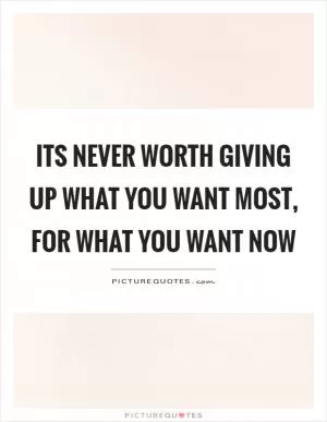 Its never worth giving up what you want most, for what you want now Picture Quote #1