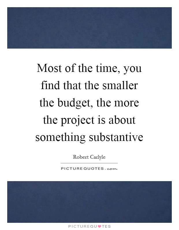 Most of the time, you find that the smaller the budget, the more the project is about something substantive Picture Quote #1