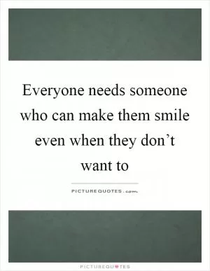Everyone needs someone who can make them smile even when they don’t want to Picture Quote #1