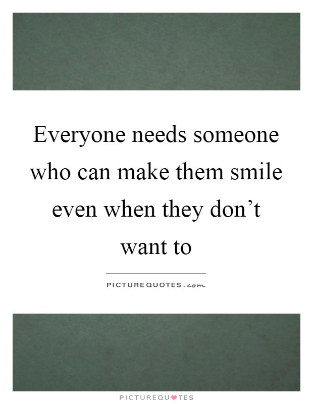 Everyone needs someone who can make them smile even when they don't want to Picture Quote #1