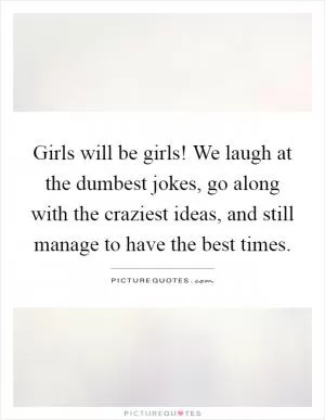 Girls will be girls! We laugh at the dumbest jokes, go along with the craziest ideas, and still manage to have the best times Picture Quote #1