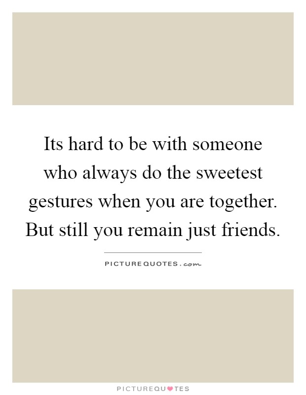 Its hard to be with someone who always do the sweetest gestures when you are together. But still you remain just friends Picture Quote #1