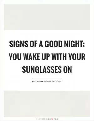 Signs of a good night: you wake up with your sunglasses on Picture Quote #1