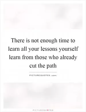 There is not enough time to learn all your lessons yourself learn from those who already cut the path Picture Quote #1
