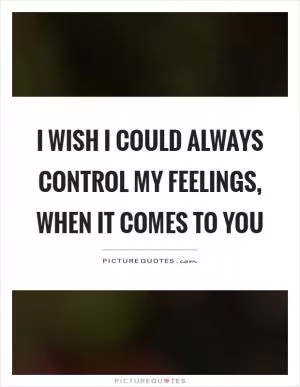 I wish I could always control my feelings, when it comes to you Picture Quote #1