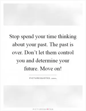 Stop spend your time thinking about your past. The past is over. Don’t let them control you and determine your future. Move on! Picture Quote #1