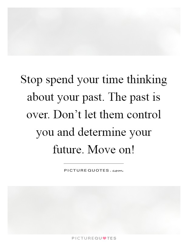 Stop spend your time thinking about your past. The past is over. Don't let them control you and determine your future. Move on! Picture Quote #1