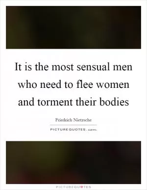 It is the most sensual men who need to flee women and torment their bodies Picture Quote #1