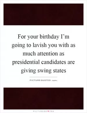 For your birthday I’m going to lavish you with as much attention as presidential candidates are giving swing states Picture Quote #1