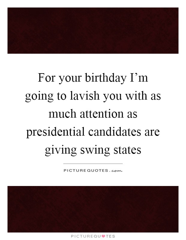 For your birthday I'm going to lavish you with as much attention as presidential candidates are giving swing states Picture Quote #1