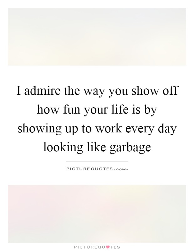 I admire the way you show off how fun your life is by showing up to work every day looking like garbage Picture Quote #1