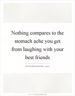 Nothing compares to the stomach ache you get from laughing with your best friends Picture Quote #1