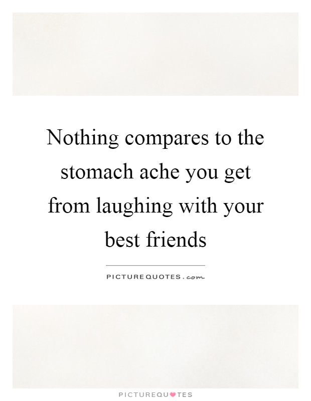 Nothing compares to the stomach ache you get from laughing with your best friends Picture Quote #1