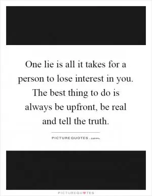 One lie is all it takes for a person to lose interest in you. The best thing to do is always be upfront, be real and tell the truth Picture Quote #1