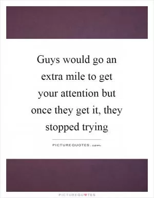 Guys would go an extra mile to get your attention but once they get it, they stopped trying Picture Quote #1