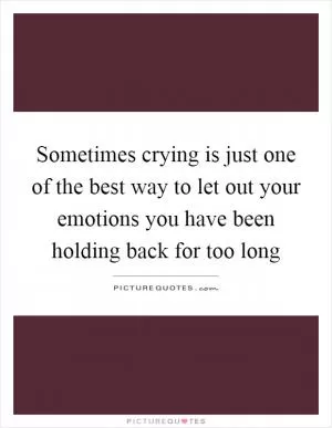 Sometimes crying is just one of the best way to let out your emotions you have been holding back for too long Picture Quote #1