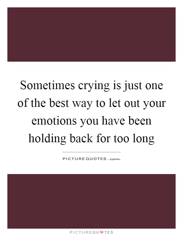 Sometimes crying is just one of the best way to let out your emotions you have been holding back for too long Picture Quote #1