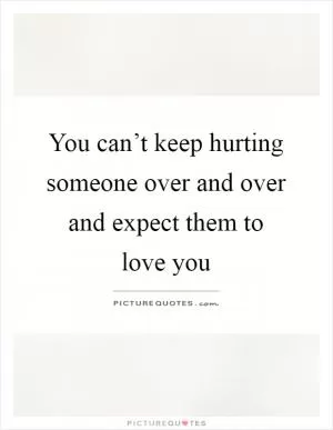 You can’t keep hurting someone over and over and expect them to love you Picture Quote #1