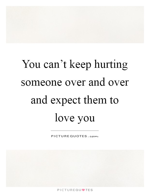 You can't keep hurting someone over and over and expect them to love you Picture Quote #1