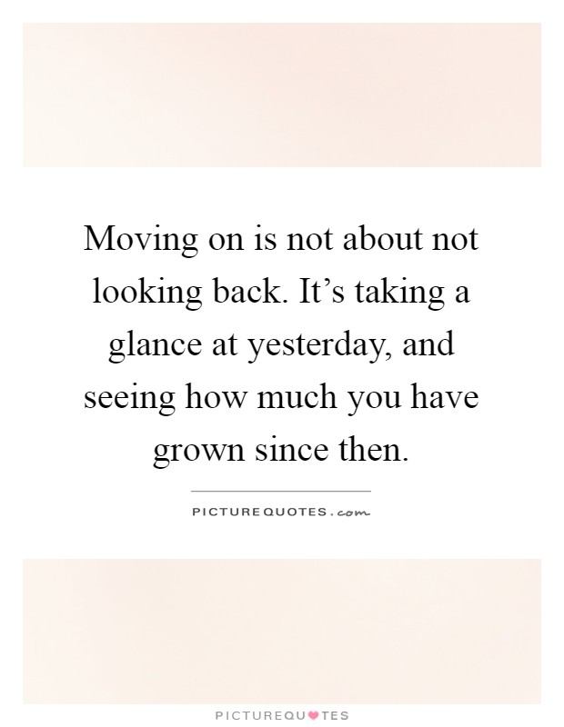Moving on is not about not looking back. It's taking a glance at yesterday, and seeing how much you have grown since then Picture Quote #1
