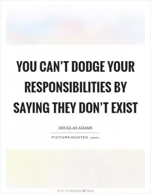 You can’t dodge your responsibilities by saying they don’t exist Picture Quote #1
