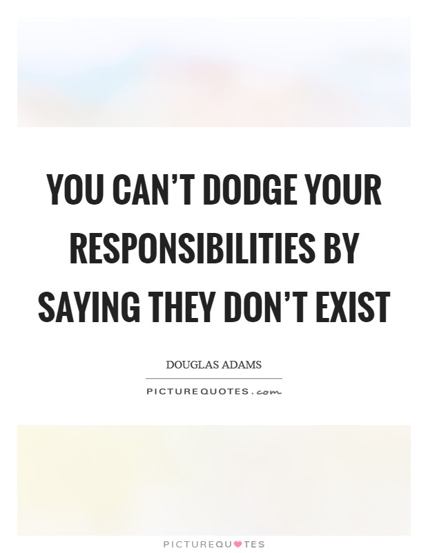 You can't dodge your responsibilities by saying they don't exist Picture Quote #1