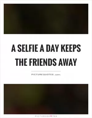 A selfie a day keeps the friends away Picture Quote #1