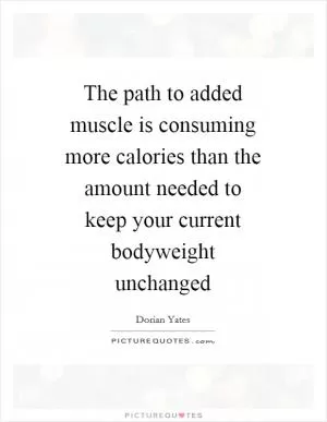 The path to added muscle is consuming more calories than the amount needed to keep your current bodyweight unchanged Picture Quote #1