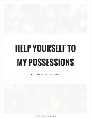 Help yourself to my possessions Picture Quote #1