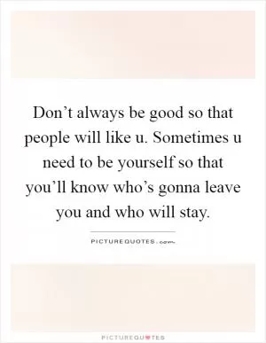 Don’t always be good so that people will like u. Sometimes u need to be yourself so that you’ll know who’s gonna leave you and who will stay Picture Quote #1