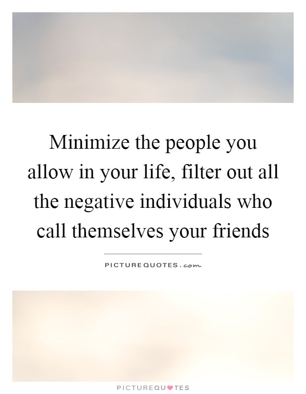 Minimize the people you allow in your life, filter out all the negative individuals who call themselves your friends Picture Quote #1