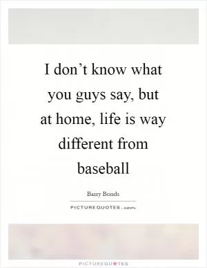 I don’t know what you guys say, but at home, life is way different from baseball Picture Quote #1