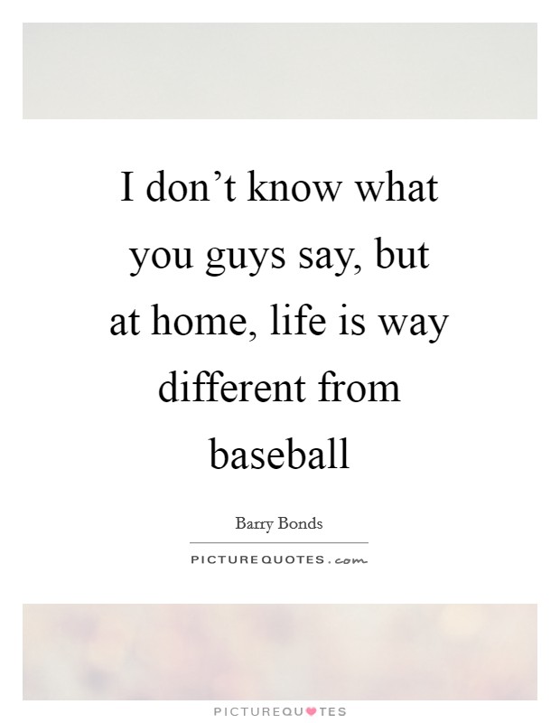 I don't know what you guys say, but at home, life is way different from baseball Picture Quote #1