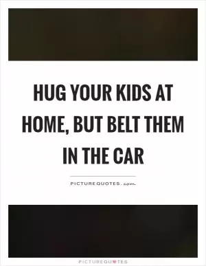 Hug your kids at home, but belt them in the car Picture Quote #1