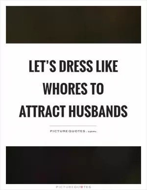 Let’s dress like whores to attract husbands Picture Quote #1