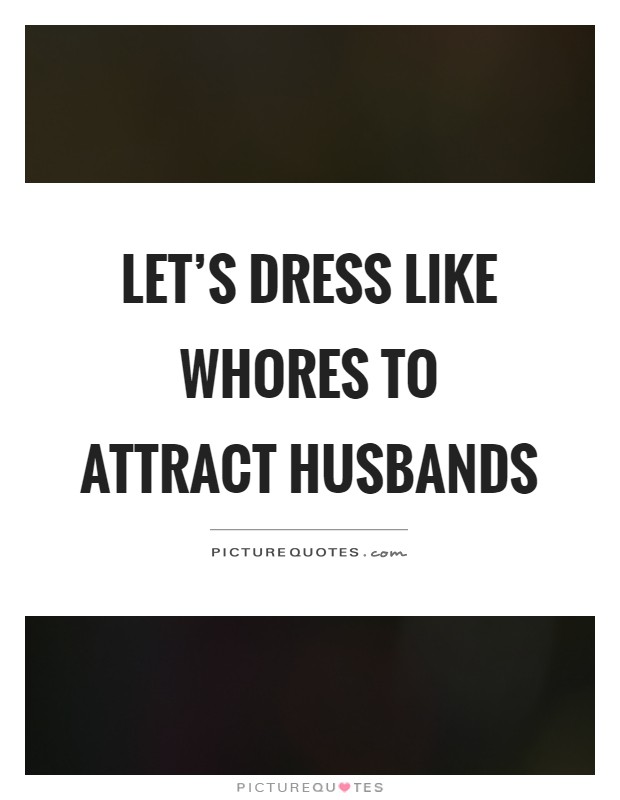 Let's dress like whores to attract husbands Picture Quote #1