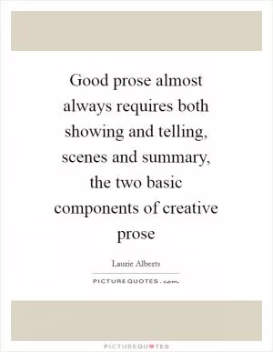 Good prose almost always requires both showing and telling, scenes and summary, the two basic components of creative prose Picture Quote #1