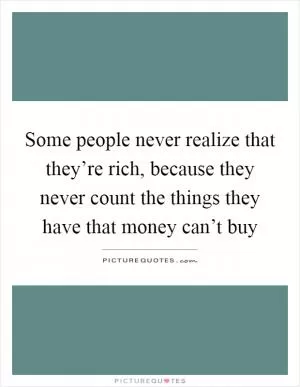 Some people never realize that they’re rich, because they never count the things they have that money can’t buy Picture Quote #1