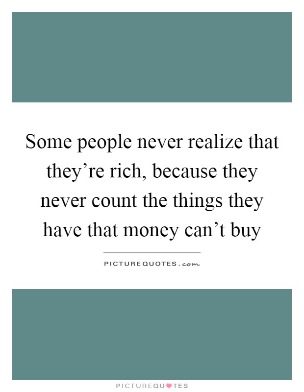 Some people never realize that they're rich, because they never count the things they have that money can't buy Picture Quote #1
