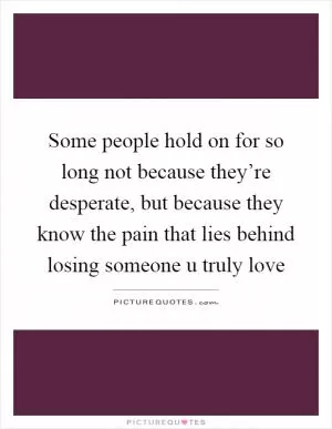 Some people hold on for so long not because they’re desperate, but because they know the pain that lies behind losing someone u truly love Picture Quote #1